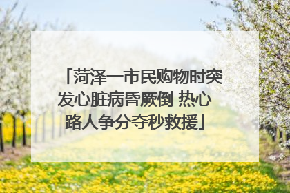 菏泽一市民购物时突发心脏病昏厥倒 热心路人争分夺秒救援